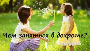 Как найти занятие в декрете Какими занятиями можно заняться в декрете