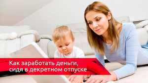 Как работать в декретном отпуске Работа для мам в декретном отпуске